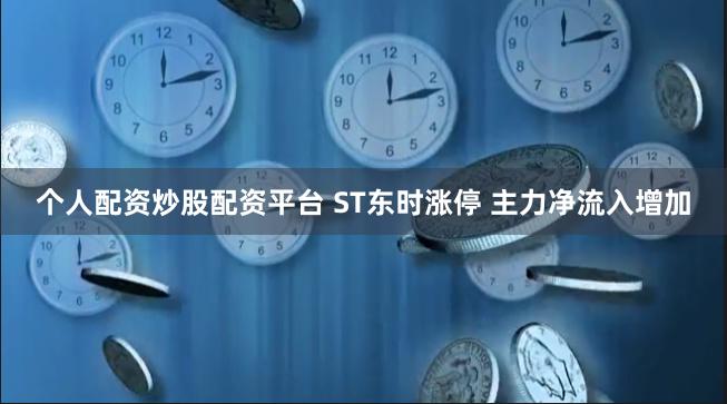 个人配资炒股配资平台 ST东时涨停 主力净流入增加