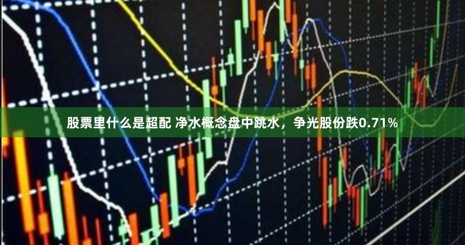 股票里什么是超配 净水概念盘中跳水，争光股份跌0.71%