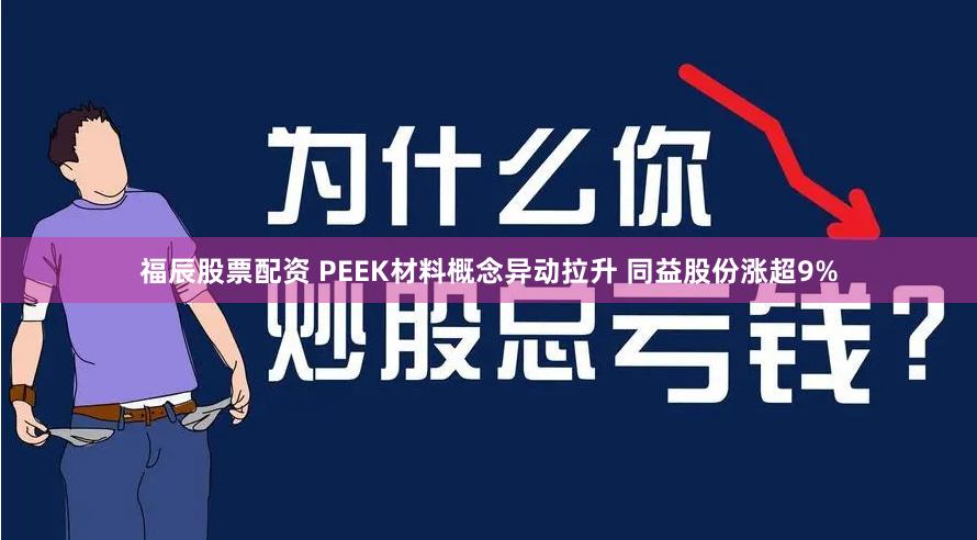 福辰股票配资 PEEK材料概念异动拉升 同益股份涨超9%