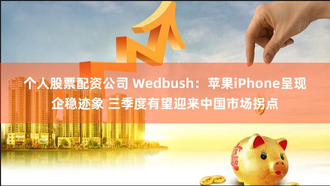 个人股票配资公司 Wedbush：苹果iPhone呈现企稳迹象 三季度有望迎来中国市场拐点