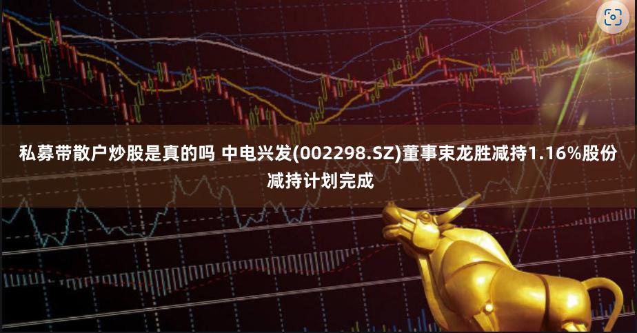 私募带散户炒股是真的吗 中电兴发(002298.SZ)董事束龙胜减持1.16%股份 减持计划完成