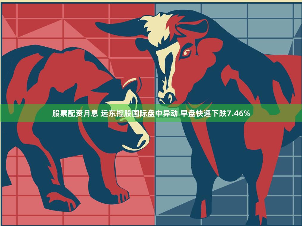 股票配资月息 远东控股国际盘中异动 早盘快速下跌7.46%