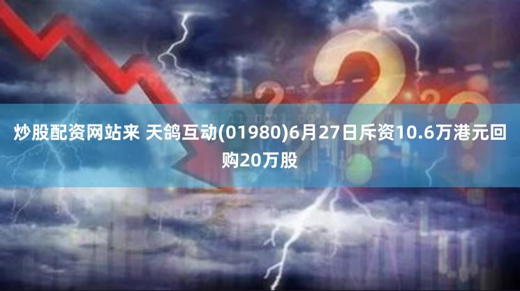 炒股配资网站来 天鸽互动(01980)6月27日斥资10.6万港元回购20万股