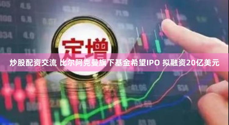 炒股配资交流 比尔阿克曼旗下基金希望IPO 拟融资20亿美元