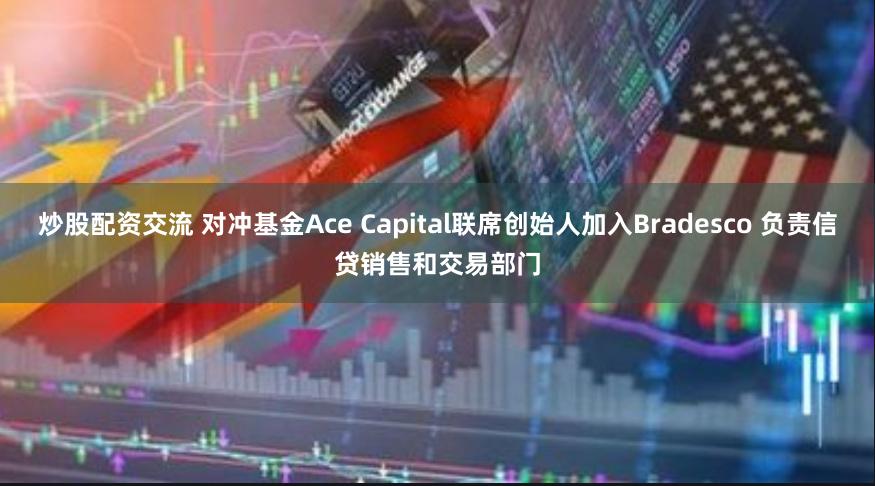 炒股配资交流 对冲基金Ace Capital联席创始人加入Bradesco 负责信贷销售和交易部门