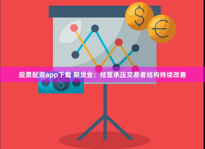 股票配资app下载 期货业：经营承压交易者结构持续改善