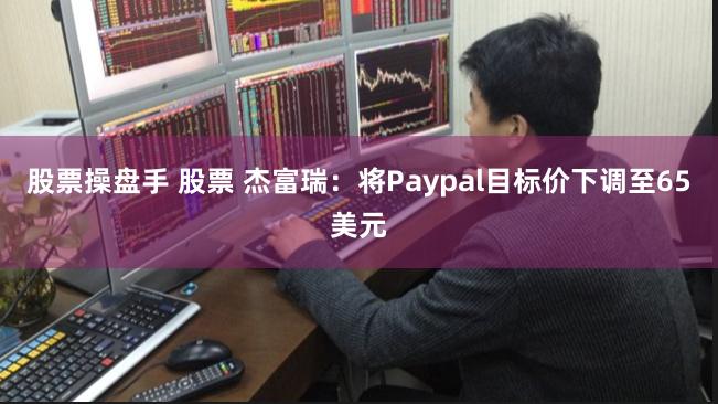 股票操盘手 股票 杰富瑞：将Paypal目标价下调至65美元