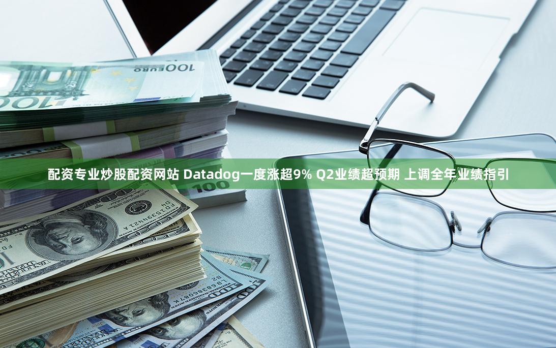 配资专业炒股配资网站 Datadog一度涨超9% Q2业绩超预期 上调全年业绩指引