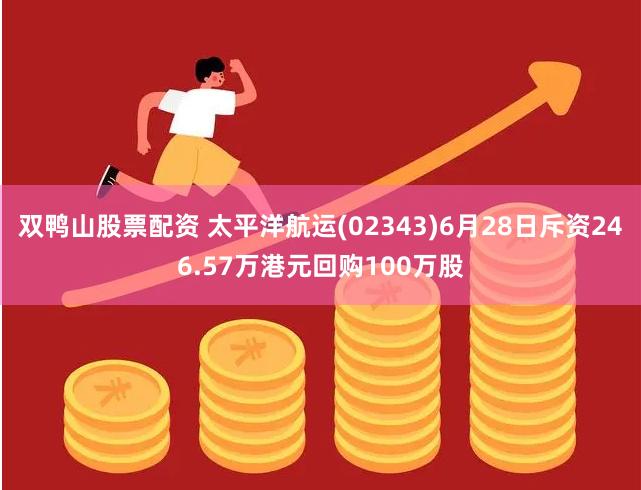 双鸭山股票配资 太平洋航运(02343)6月28日斥资246.57万港元回购100万股