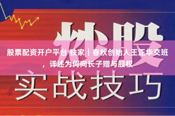 股票配资开户平台 独家｜春秋创始人王正华交班，详述为何向长子赠与股权