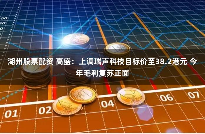 湖州股票配资 高盛：上调瑞声科技目标价至38.2港元 今年毛利复苏正面