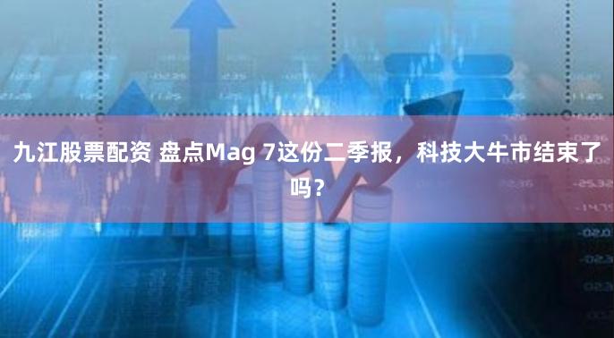 九江股票配资 盘点Mag 7这份二季报，科技大牛市结束了吗？