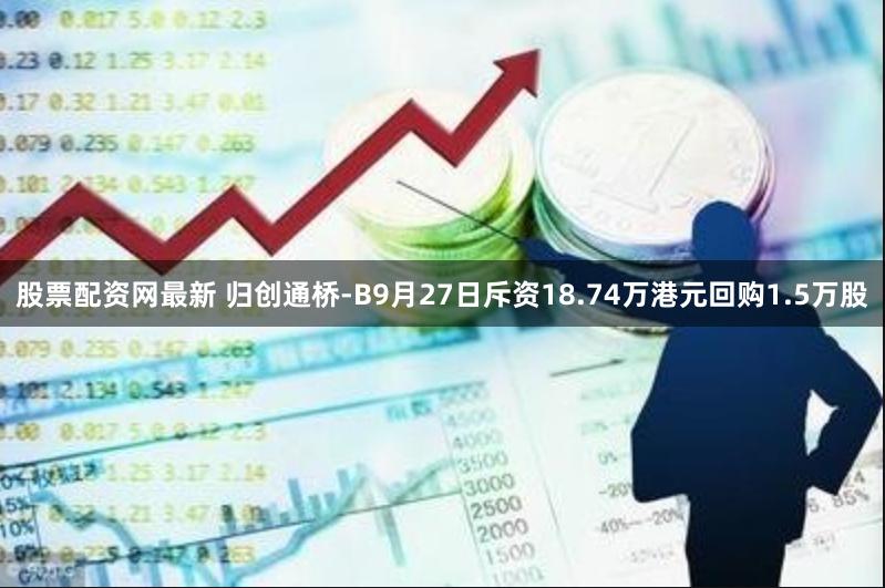 股票配资网最新 归创通桥-B9月27日斥资18.74万港元回购1.5万股