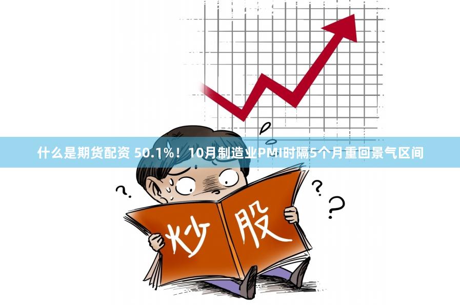 什么是期货配资 50.1%！10月制造业PMI时隔5个月重回景气区间