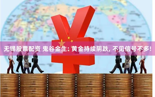 无锡股票配资 鬼谷金生: 黄金持续阴跌, 不见信号不多!