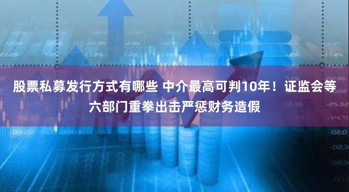 股票私募发行方式有哪些 中介最高可判10年！证监会等六部门重拳出击严惩财务造假