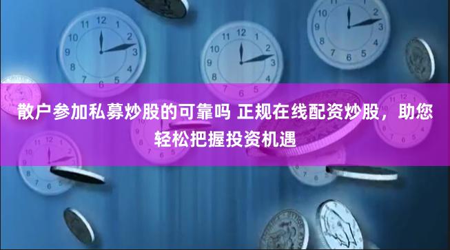 散户参加私募炒股的可靠吗 正规在线配资炒股，助您轻松把握投资机遇