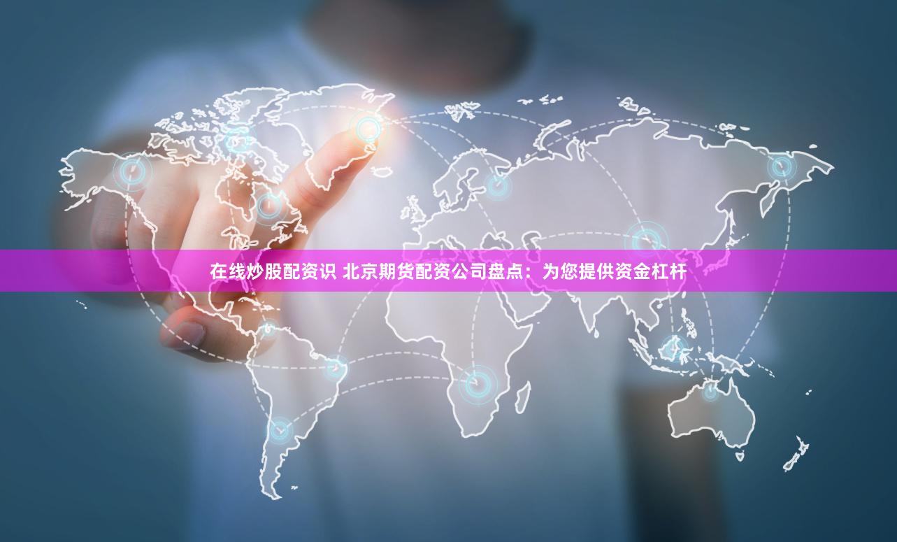 在线炒股配资识 北京期货配资公司盘点：为您提供资金杠杆