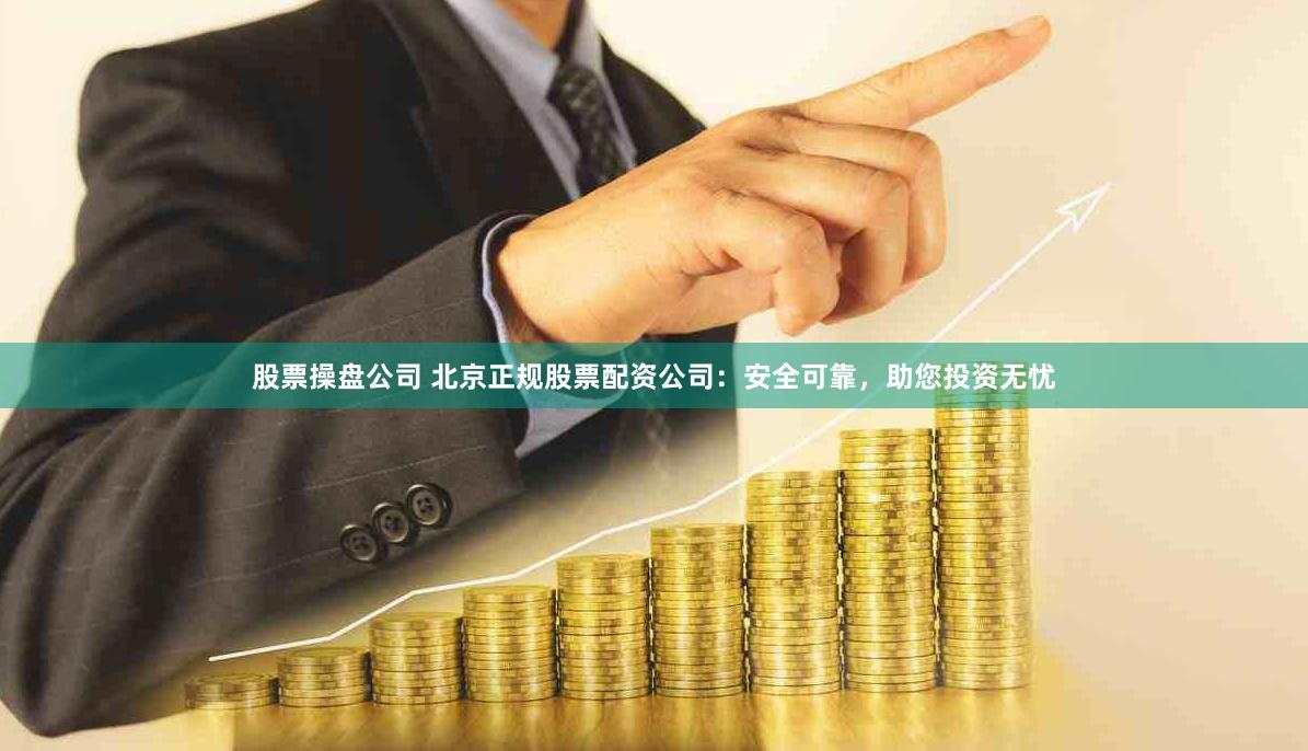 股票操盘公司 北京正规股票配资公司：安全可靠，助您投资无忧