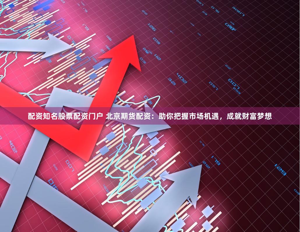 配资知名股票配资门户 北京期货配资：助你把握市场机遇，成就财富梦想