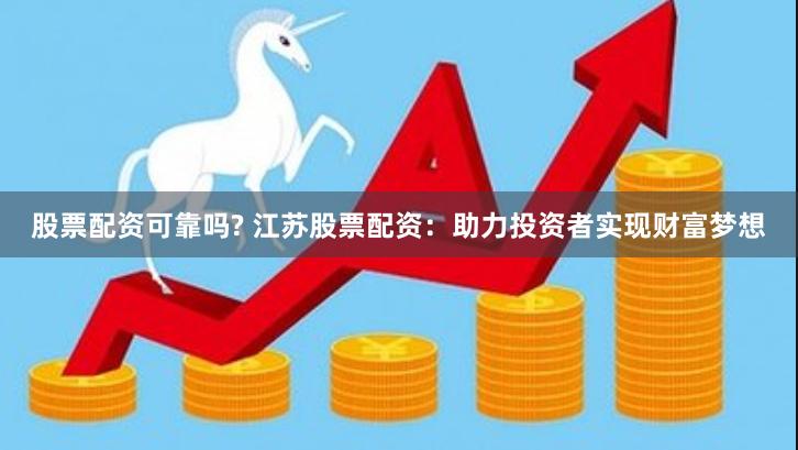 股票配资可靠吗? 江苏股票配资：助力投资者实现财富梦想