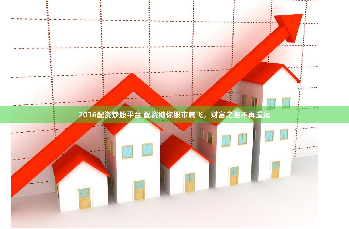 2016配资炒股平台 配资助你股市腾飞，财富之路不再遥远