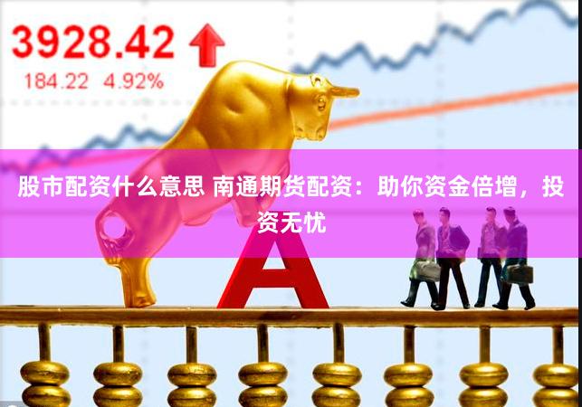 股市配资什么意思 南通期货配资：助你资金倍增，投资无忧