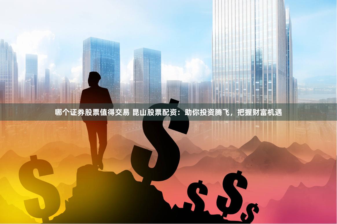 哪个证券股票值得交易 昆山股票配资：助你投资腾飞，把握财富机遇