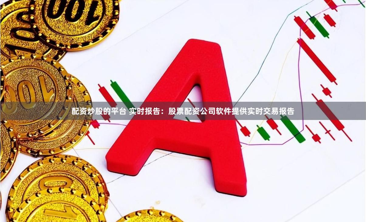 配资炒股的平台 实时报告：股票配资公司软件提供实时交易报告