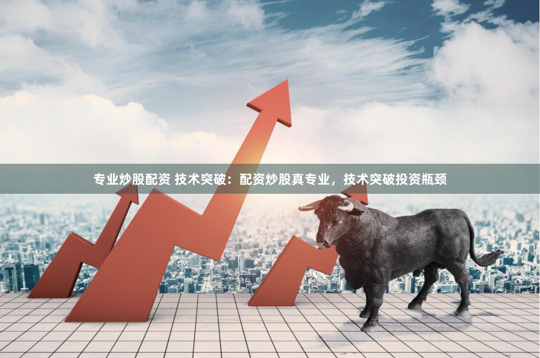 专业炒股配资 技术突破：配资炒股真专业，技术突破投资瓶颈