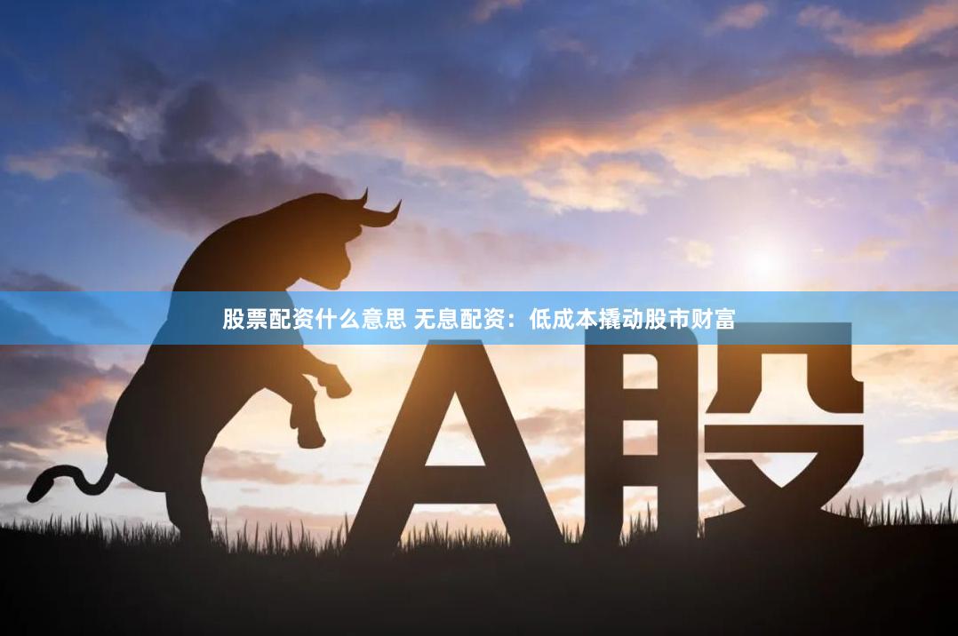 股票配资什么意思 无息配资：低成本撬动股市财富