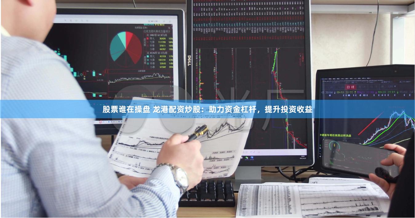 股票谁在操盘 龙港配资炒股：助力资金杠杆，提升投资收益
