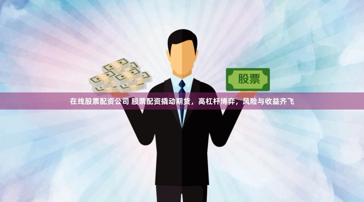 在线股票配资公司 股票配资撬动期货，高杠杆博弈，风险与收益齐飞