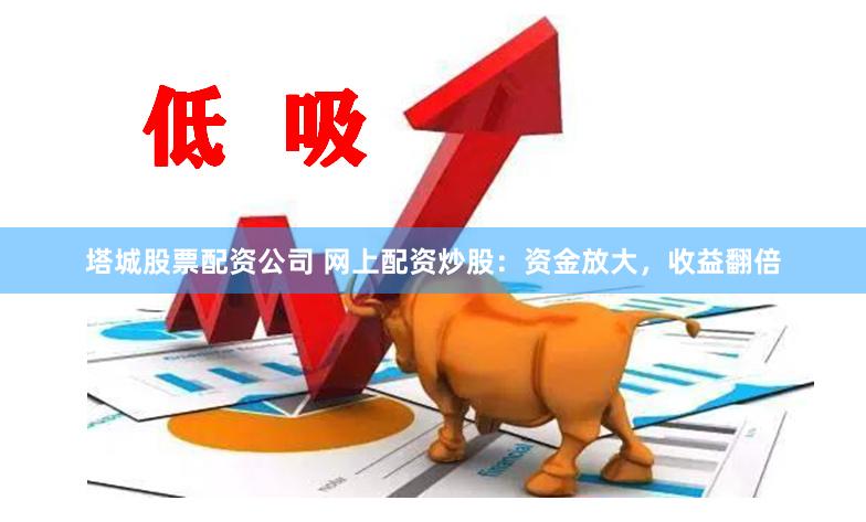 塔城股票配资公司 网上配资炒股：资金放大，收益翻倍