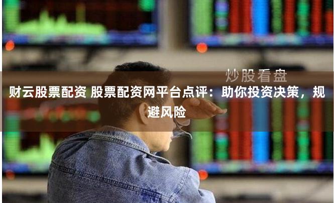 财云股票配资 股票配资网平台点评：助你投资决策，规避风险