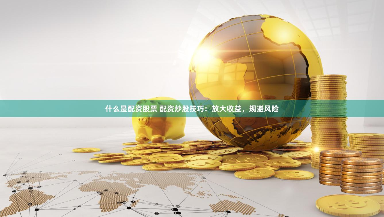 什么是配资股票 配资炒股技巧：放大收益，规避风险