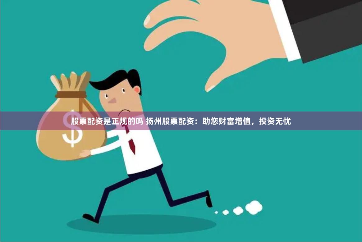 股票配资是正规的吗 扬州股票配资：助您财富增值，投资无忧