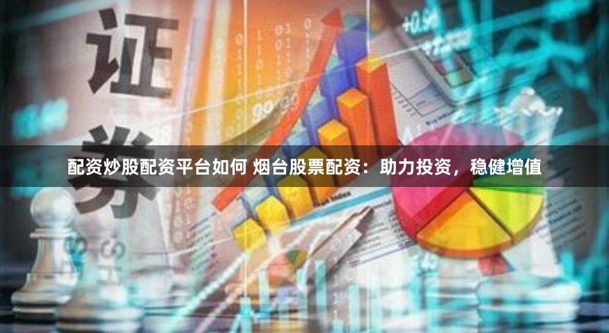 配资炒股配资平台如何 烟台股票配资：助力投资，稳健增值