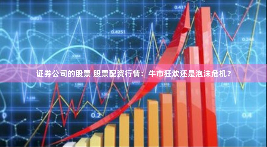 证券公司的股票 股票配资行情：牛市狂欢还是泡沫危机？