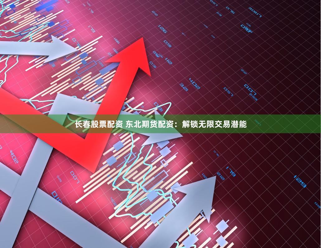 长春股票配资 东北期货配资：解锁无限交易潜能