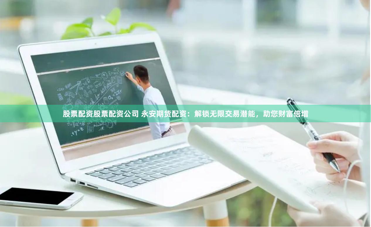 股票配资股票配资公司 永安期货配资：解锁无限交易潜能，助您财富倍增