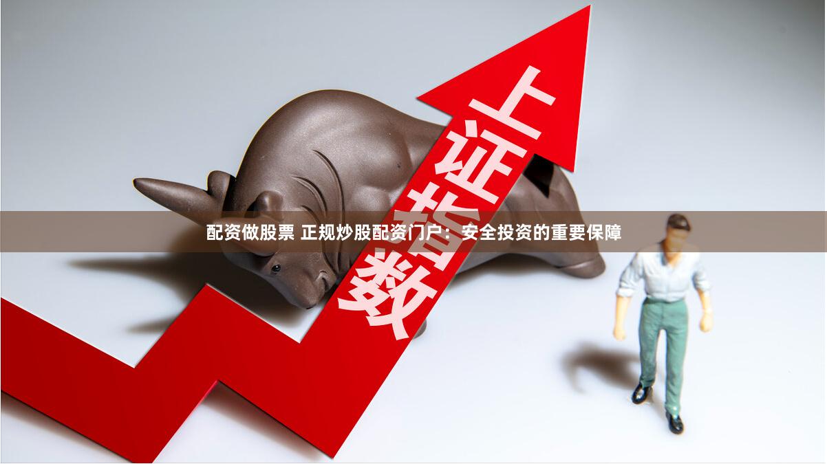 配资做股票 正规炒股配资门户：安全投资的重要保障