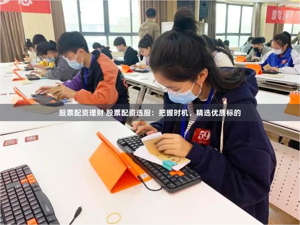 股票配资理财 股票配资选股：把握时机，精选优质标的
