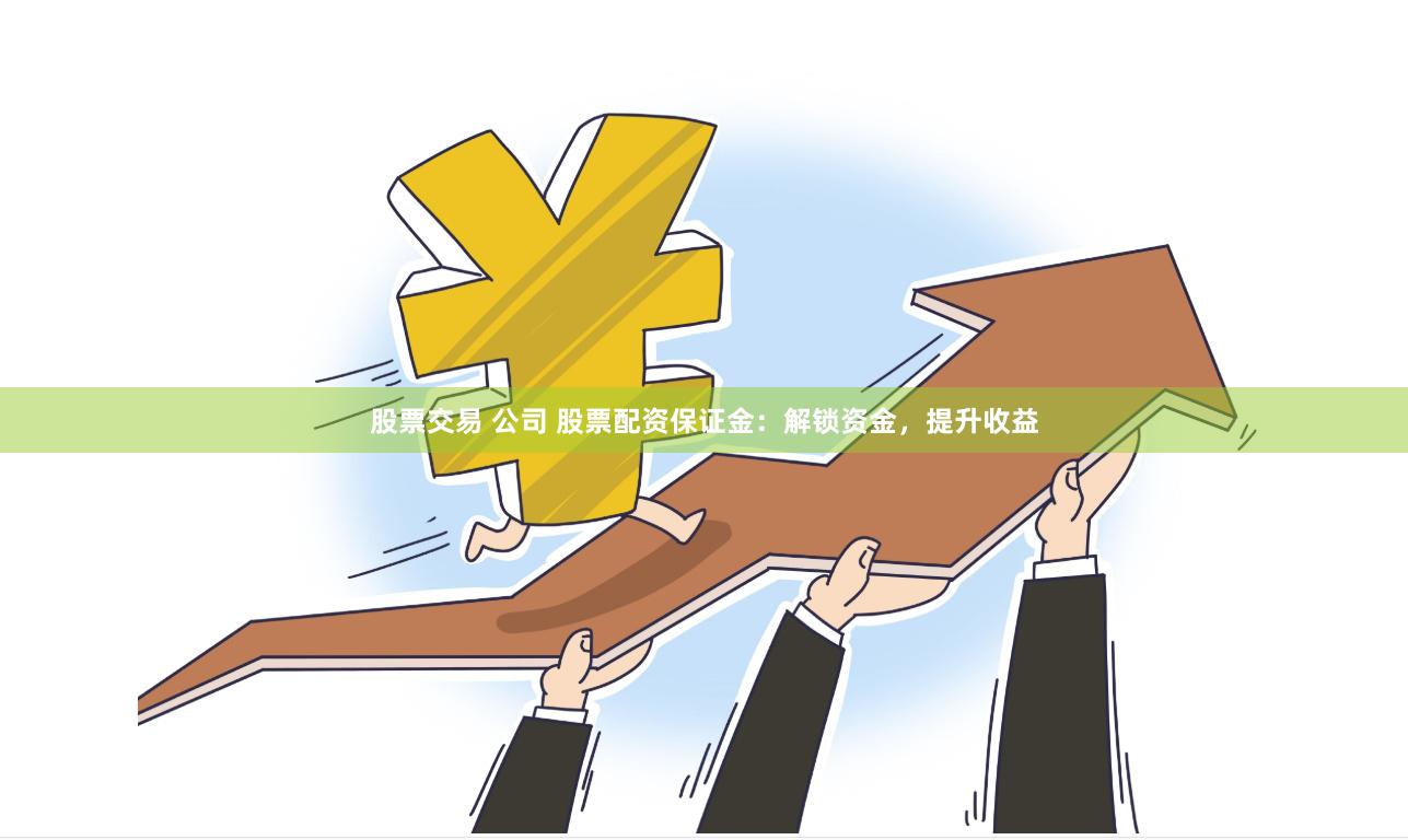 股票交易 公司 股票配资保证金：解锁资金，提升收益