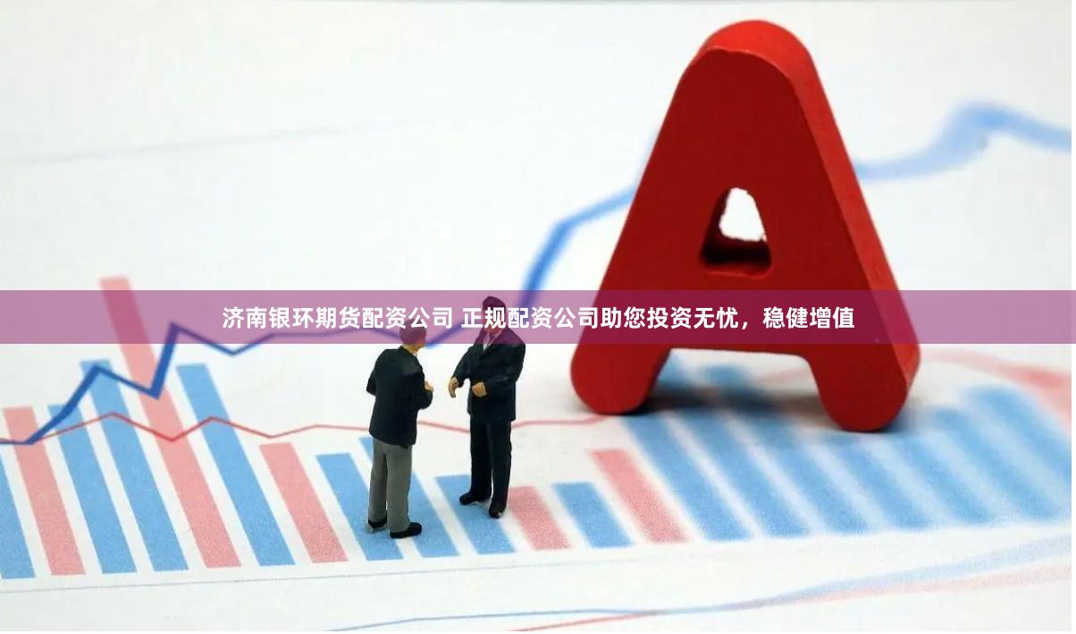 济南银环期货配资公司 正规配资公司助您投资无忧，稳健增值