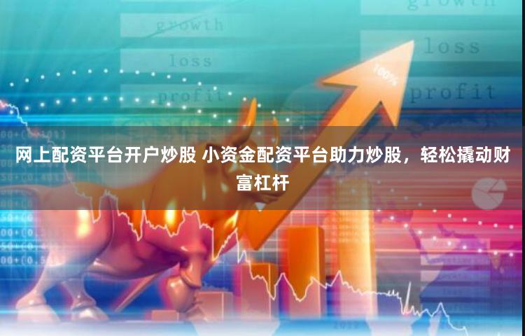 网上配资平台开户炒股 小资金配资平台助力炒股，轻松撬动财富杠杆