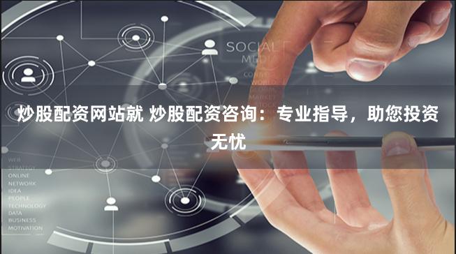 炒股配资网站就 炒股配资咨询：专业指导，助您投资无忧
