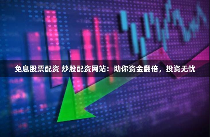免息股票配资 炒股配资网站：助你资金翻倍，投资无忧