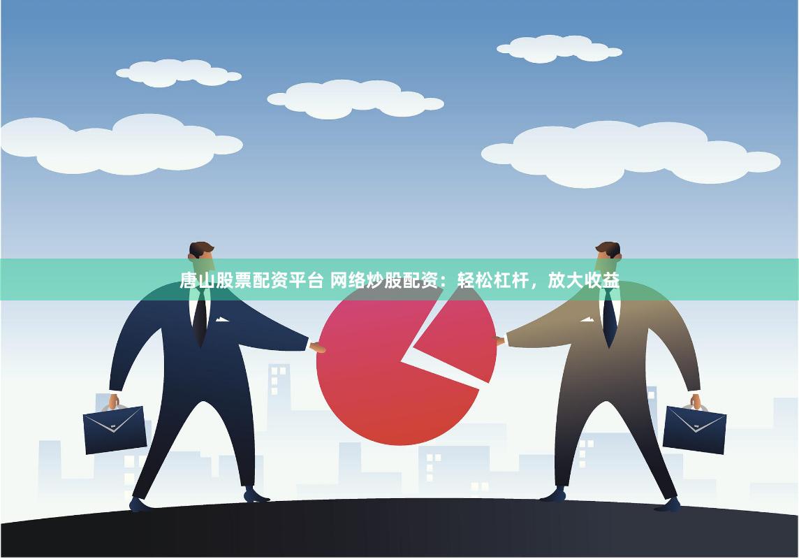 唐山股票配资平台 网络炒股配资：轻松杠杆，放大收益