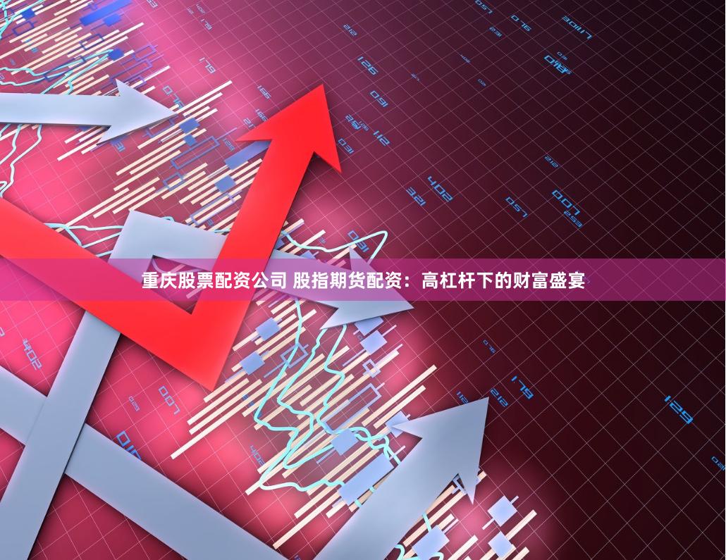 重庆股票配资公司 股指期货配资：高杠杆下的财富盛宴